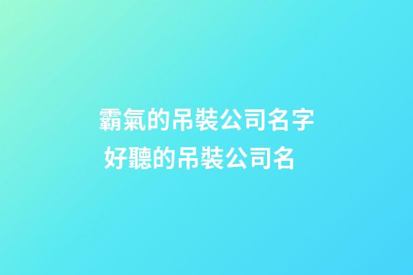 霸氣的吊裝公司名字 好聽的吊裝公司名-第1張-公司起名-玄機派